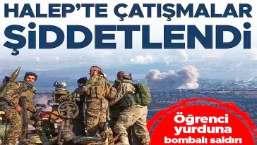 Halep'te çatışmalar şiddetleniyor! Öğrenci yurduna bombardıman, can kaybı artıyor...