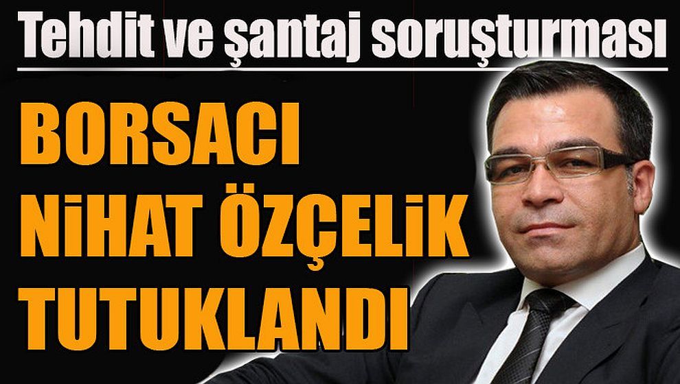 Borsacı Nihat Özçelik 'tehdit ve şantaj'dan tutuklandı..!