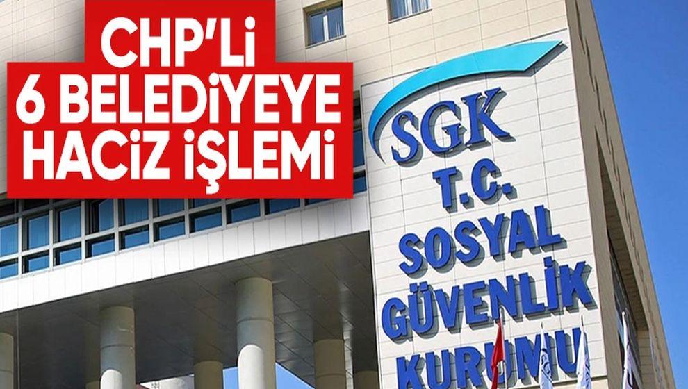 SGK borçlarından dolayı CHP'li 6 belediyeye 'haciz işlemi' başlatıldı...