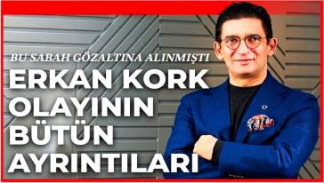 Murat Ağırel yazmıştı! Gözaltına alınan Erkan Kork ve dev operasyonun dikkat çeken ayrıntıları...