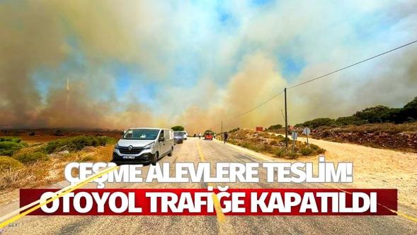 Çeşme yanıyor! İzmir-Çeşme yolu trafiğe kapatıldı...