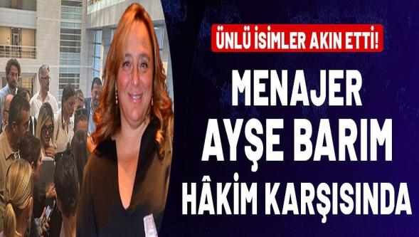 Ünlüler menajer Ayşe Barım için mahkemeye akın etti...