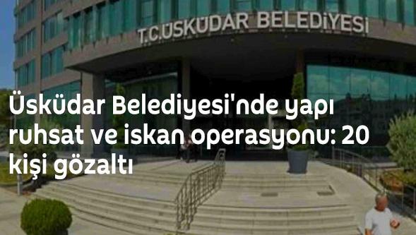 Üsküdar Belediyesi'nde yapı ruhsat ve iskan operasyonu... Gözaltına alınanlar belli oldu!