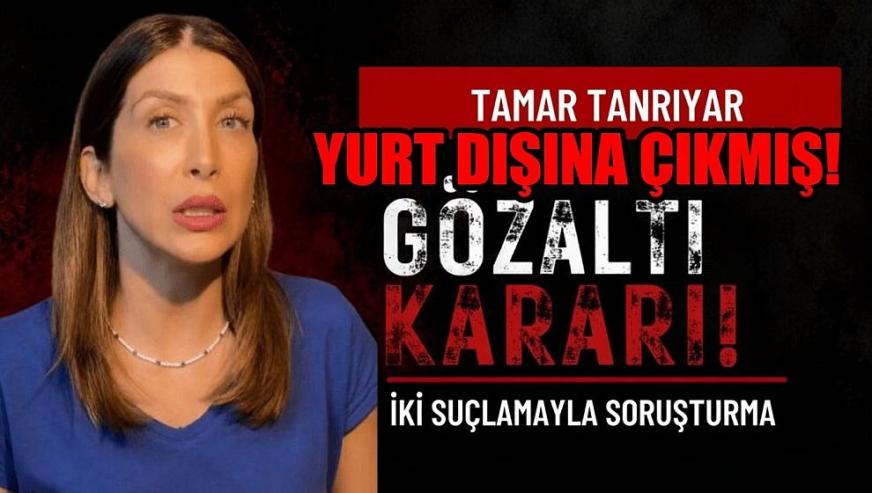 Hakkında gözaltı kararı verilen Tamar Tanrıyar'ın yurt dışına çıktığı tespit edildi..!
