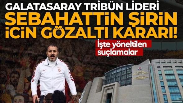 Galatasaray tribün lideri Sebahattin Şirin hakkında gözaltı kararı...