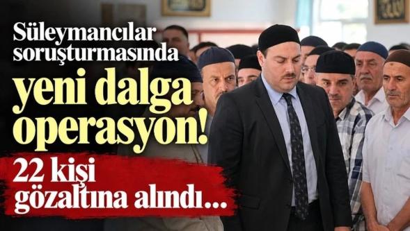 Süleymancılar soruşturmasında yeni dalga operasyon... 22 kişi gözaltına alındı!