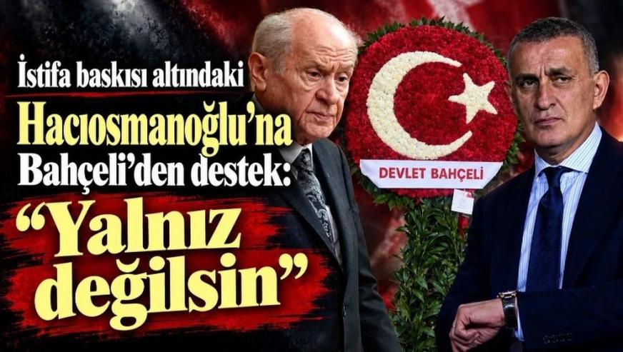 İstifa baskısı altındaki TFF Başkanı Hacıosmanoğlu'na Bahçeli'den destek: “Yalnız değilsin..!”